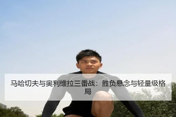马哈切夫与奥利维拉三番战：胜负悬念与轻量级格局