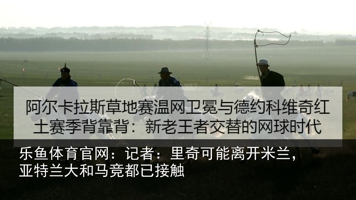 乐鱼体育官网：记者：里奇相关情况兰大和马竞都已接触
