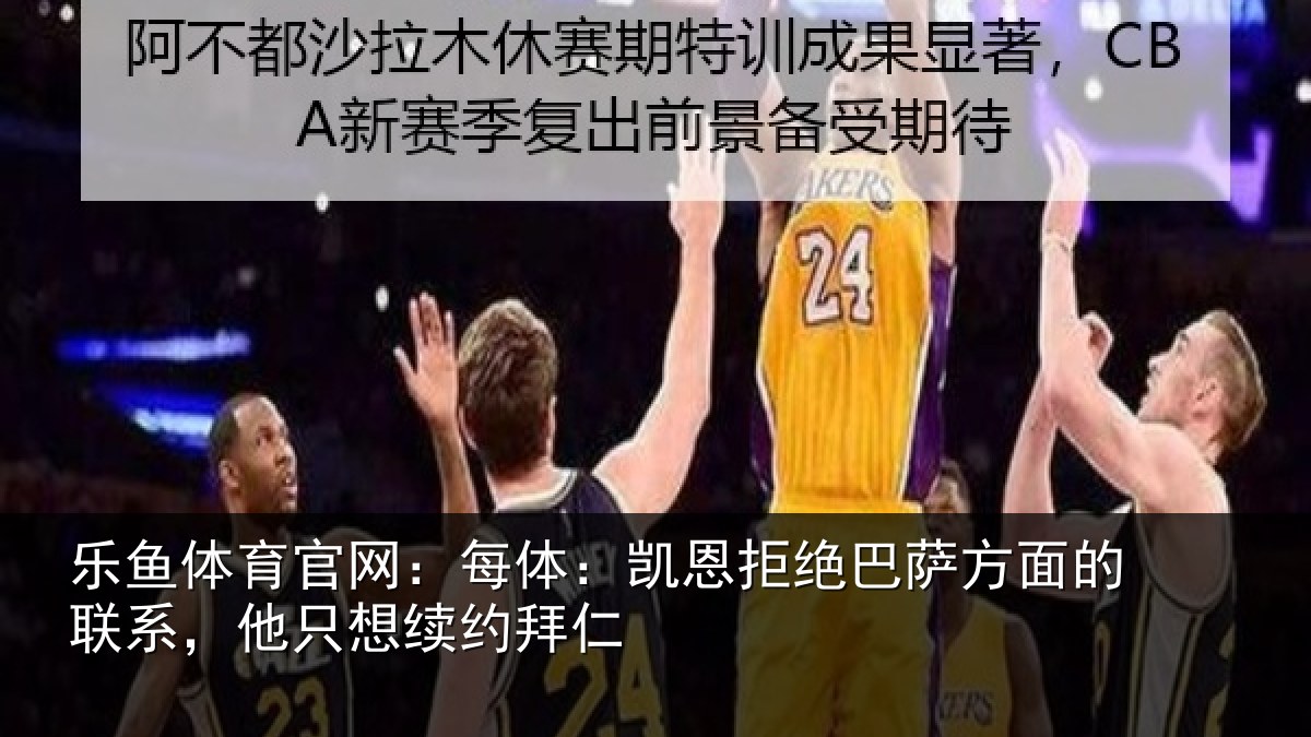 乐鱼体育官网:每体:凯恩拒绝巴萨方面的联系,他只想续约拜仁