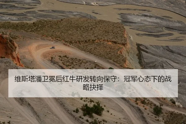 维斯塔潘卫冕后红牛研发转向保守：冠军心态下的战略抉择