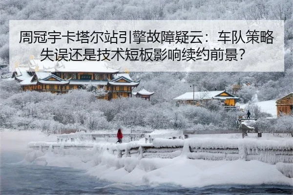 周冠宇卡塔尔站引擎故障疑云：车队策略失误还是技术短板影响续约前景？