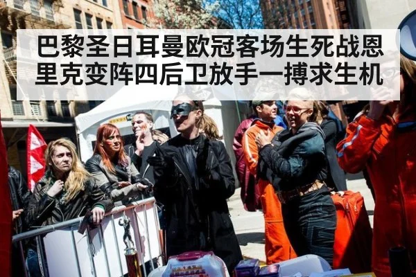 巴黎圣日耳曼欧冠客场生死战恩里克变阵四后卫放手一搏求生机