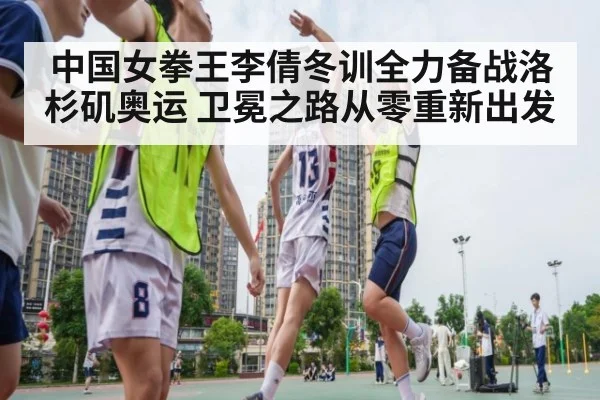 中国女拳王李倩冬训全力备战洛杉矶奥运 卫冕之路从零重新出发