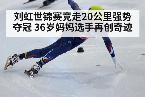 刘虹世锦赛竞走20公里强势夺冠 36岁妈妈选手再创奇迹