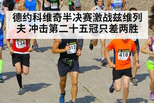 德约科维奇半决赛激战兹维列夫 冲击第二十五冠只差两胜