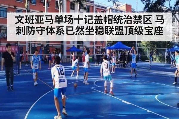 文班亚马单场十记盖帽统治禁区 马刺防守体系已然坐稳联盟顶级宝座